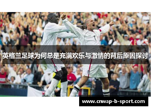 英格兰足球为何总是充满欢乐与激情的背后原因探讨