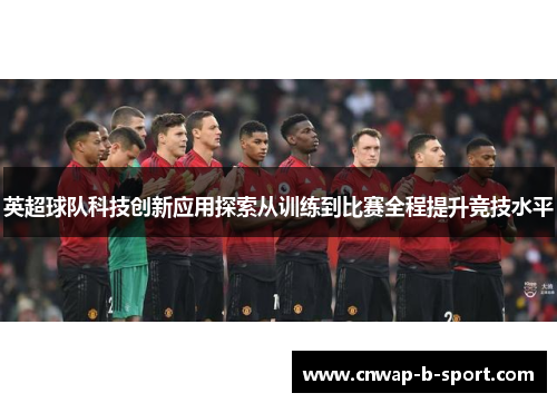 英超球队科技创新应用探索从训练到比赛全程提升竞技水平 英超球队科技创新应用探索从训练到比赛全程提升竞技水平