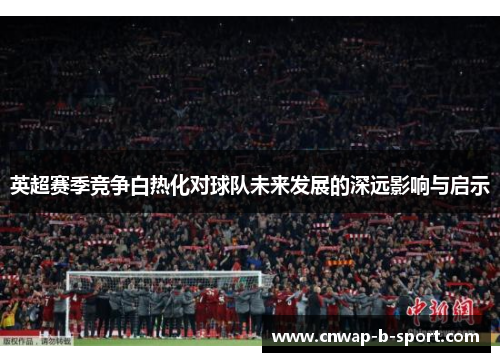 英超赛季竞争白热化对球队未来发展的深远影响与启示