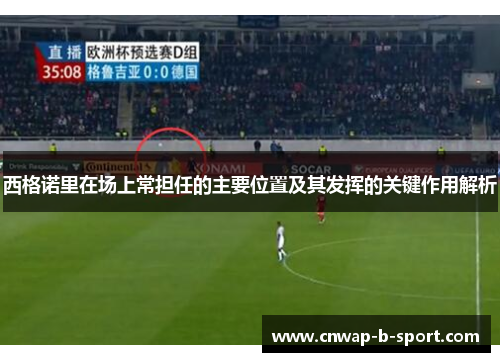西格诺里在场上常担任的主要位置及其发挥的关键作用解析