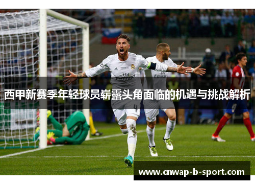 西甲新赛季年轻球员崭露头角面临的机遇与挑战解析 西甲新赛季年轻球员崭露头角面临的机遇与挑战解析