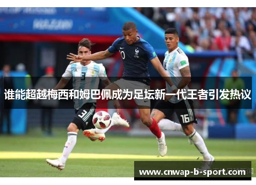 谁能超越梅西和姆巴佩成为足坛新一代王者引发热议 谁能超越梅西和姆巴佩成为足坛新一代王者引发热议