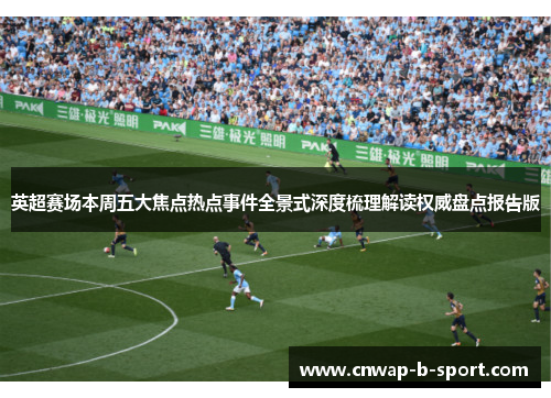 英超赛场本周五大焦点热点事件全景式深度梳理解读权威盘点报告版