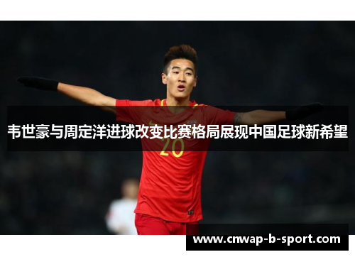 韦世豪与周定洋进球改变比赛格局展现中国足球新希望