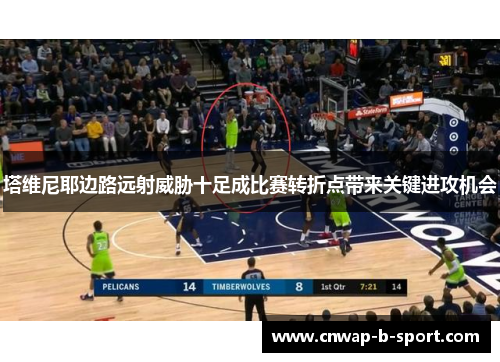 塔维尼耶边路远射威胁十足成比赛转折点带来关键进攻机会