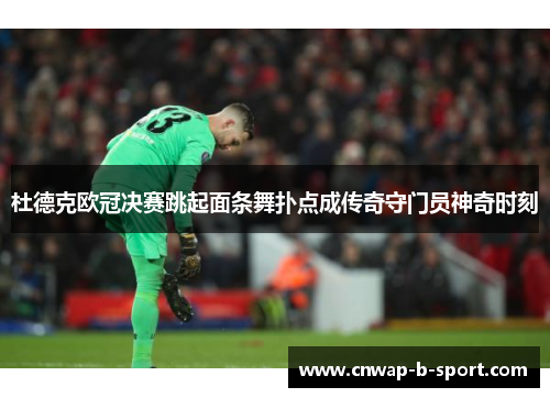 杜德克欧冠决赛跳起面条舞扑点成传奇守门员神奇时刻