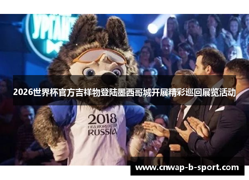 2026世界杯官方吉祥物登陆墨西哥城开展精彩巡回展览活动