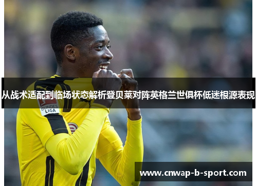 从战术适配到临场状态解析登贝莱对阵英格兰世俱杯低迷根源表现