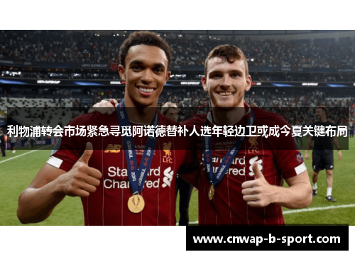利物浦转会市场紧急寻觅阿诺德替补人选年轻边卫或成今夏关键布局