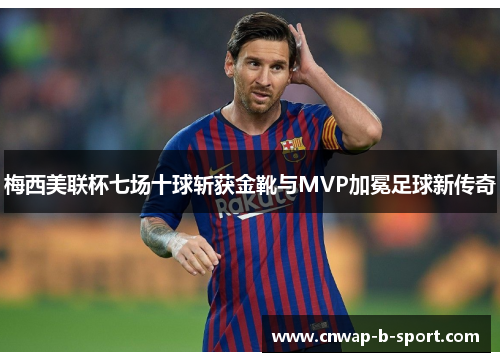 梅西美联杯七场十球斩获金靴与MVP加冕足球新传奇