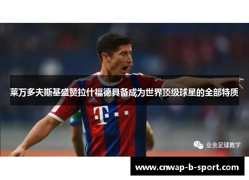 莱万多夫斯基盛赞拉什福德具备成为世界顶级球星的全部特质 莱万多夫斯基盛赞拉什福德具备成为世界顶级球星的全部特质