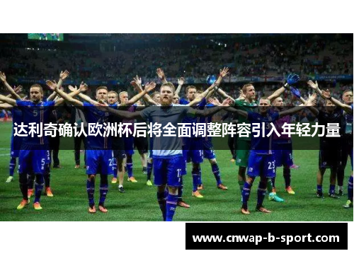 达利奇确认欧洲杯后将全面调整阵容引入年轻力量