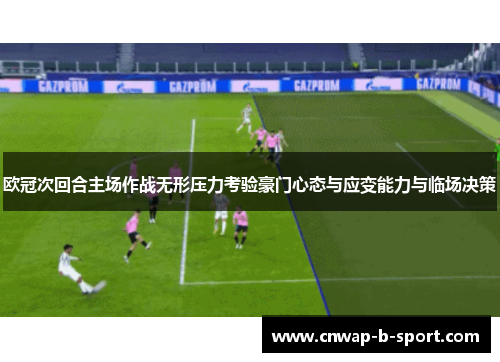 欧冠次回合主场作战无形压力考验豪门心态与应变能力与临场决策 欧冠次回合主场作战无形压力考验豪门心态与应变能力与临场决策
