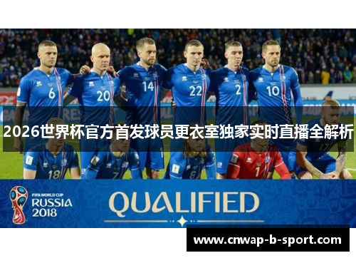 2026世界杯官方首发球员更衣室独家实时直播全解析 2026世界杯官方首发球员更衣室独家实时直播全解析