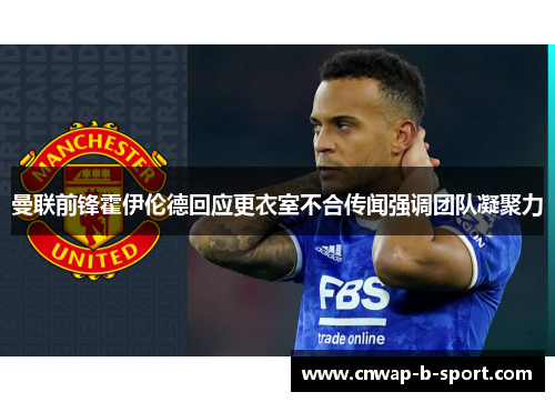 曼联前锋霍伊伦德回应更衣室不合传闻强调团队凝聚力
