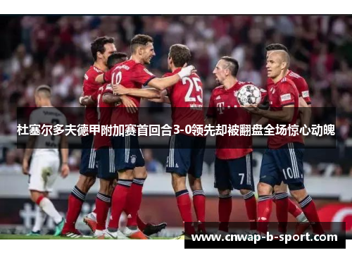 杜塞尔多夫德甲附加赛首回合3-0领先却被翻盘全场惊心动魄