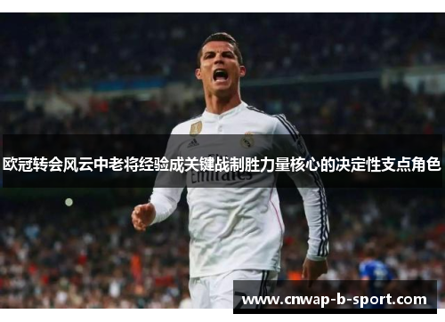 欧冠转会风云中老将经验成关键战制胜力量核心的决定性支点角色